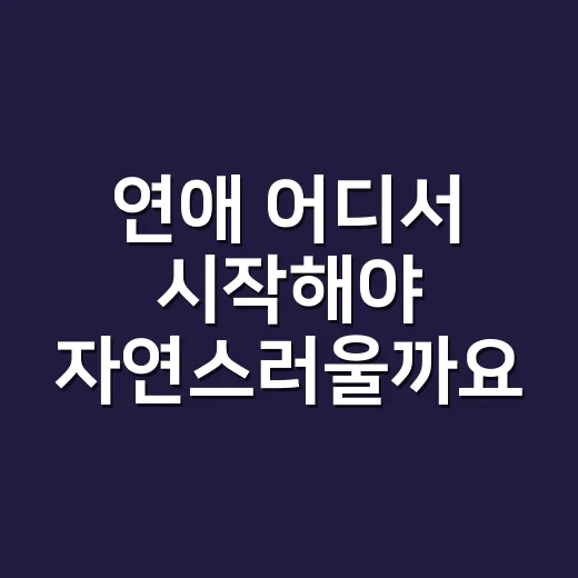 연애 어디서 시작해야 자연스러울까요? - 요약