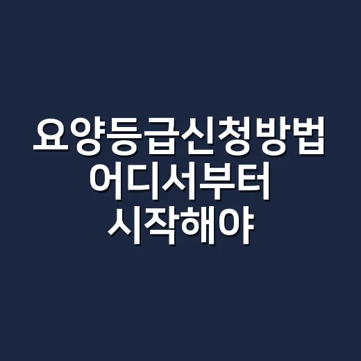 요양등급신청방법 어디서부터 시작해야 할까요? - 요약