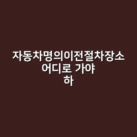 자동차명의이전절차장소 어디로 가야 하나요? - 요약