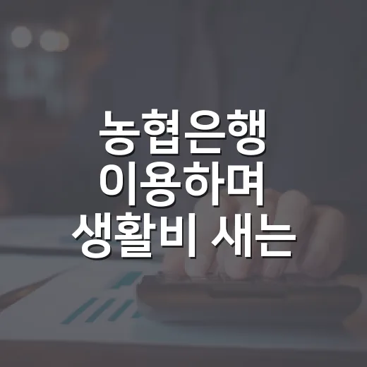 농협은행 이용하며 생활비 새는 곳 줄이는 5가지 방법 - 요약
