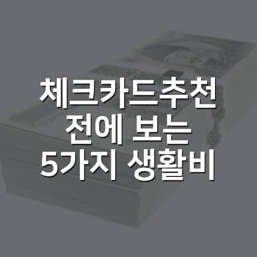 체크카드추천 전에 보는 5가지 생활비 기준 - 요약