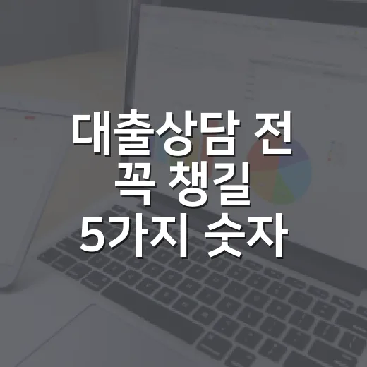 대출상담 전 꼭 챙길 5가지 숫자 - 요약
