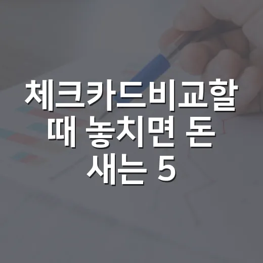 체크카드비교할 때 놓치면 돈 새는 5가지 기준 - 요약