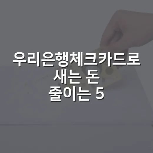 우리은행체크카드로 새는 돈 줄이는 5가지 사용법 - 요약