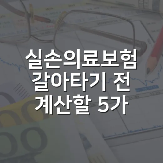 실손의료보험 갈아타기 전 계산할 5가지 숫자 - 요약