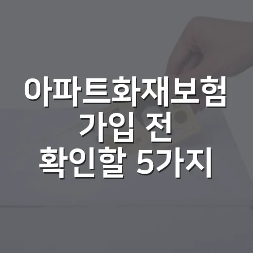 아파트화재보험 가입 전 확인할 5가지 돈 새는 지점 - 요약