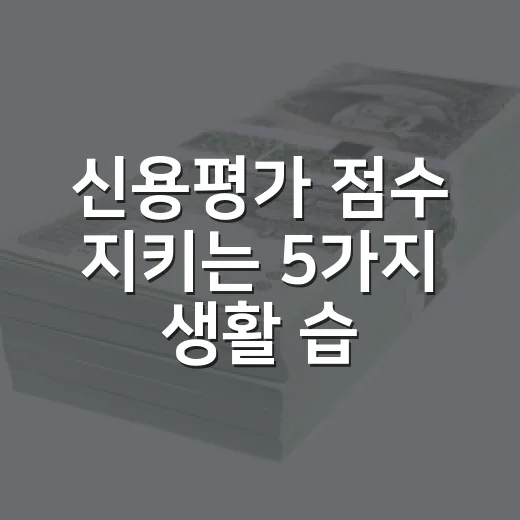 신용평가 점수 지키는 5가지 생활 습관 - 요약