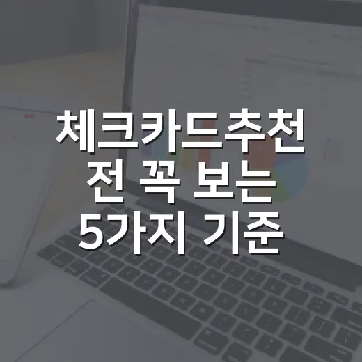체크카드추천 전 꼭 보는 5가지 기준, 생활비가 덜 새는 카드 고르는 법 - 요약