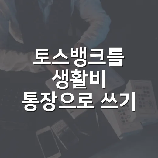 토스뱅크를 생활비 통장으로 쓰기 전 확인할 5가지 - 요약