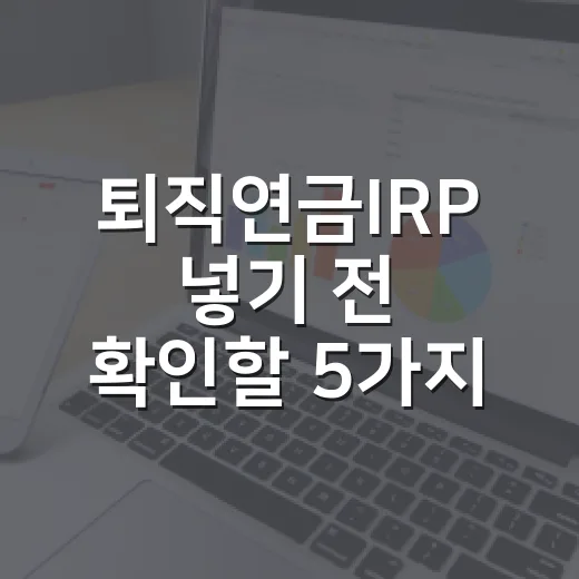 퇴직연금IRP 넣기 전 확인할 5가지 기준 - 요약