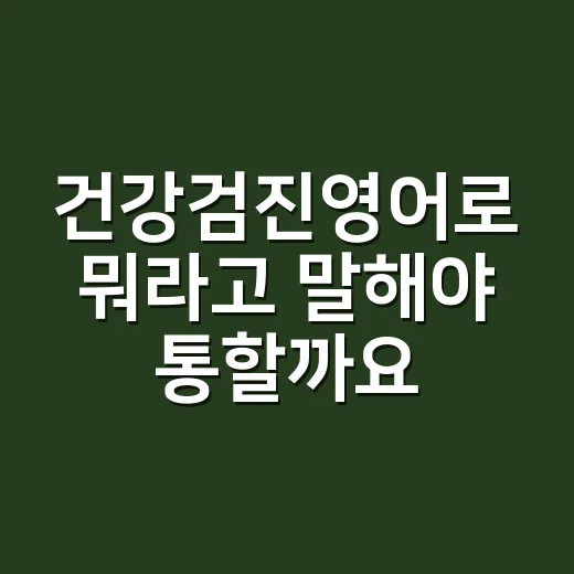건강검진영어로 뭐라고 말해야 통할까요? - 요약