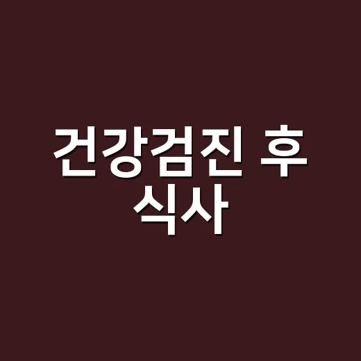 건강검진 후 식사, 바로 먹어도 괜찮을까요? - 요약