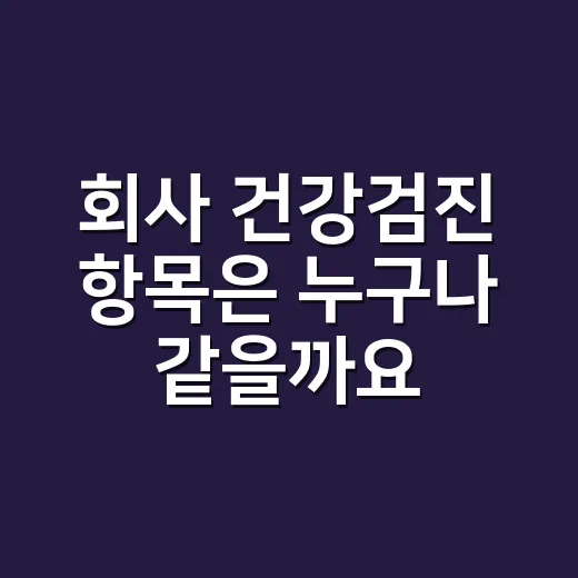회사 건강검진 항목은 누구나 같을까요? - 요약