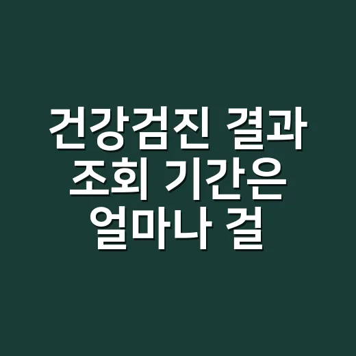 건강검진 결과 조회 기간은 얼마나 걸릴까요? - 요약