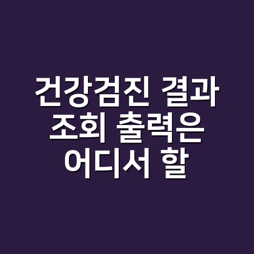 건강검진 결과 조회 출력은 어디서 할 수 있나요? - 요약