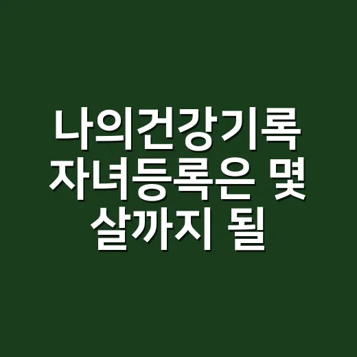 나의건강기록 자녀등록은 몇 살까지 될까요? - 요약