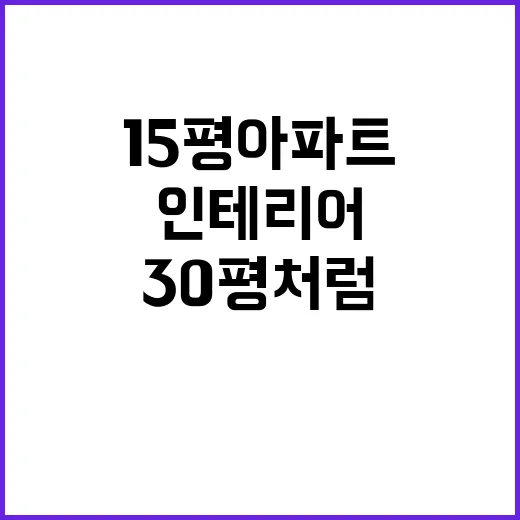 15평 아파트를 30평처럼 인테리어하는 방법, 좁아 보이는 집의 기준부터 바꾸기 - 요약