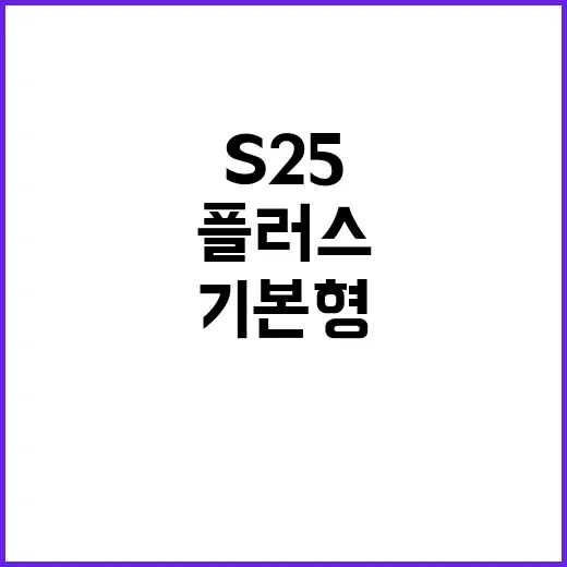 S25 사려면 이렇게 비교하세요: 기본형·플러스 선택 기준 - 요약