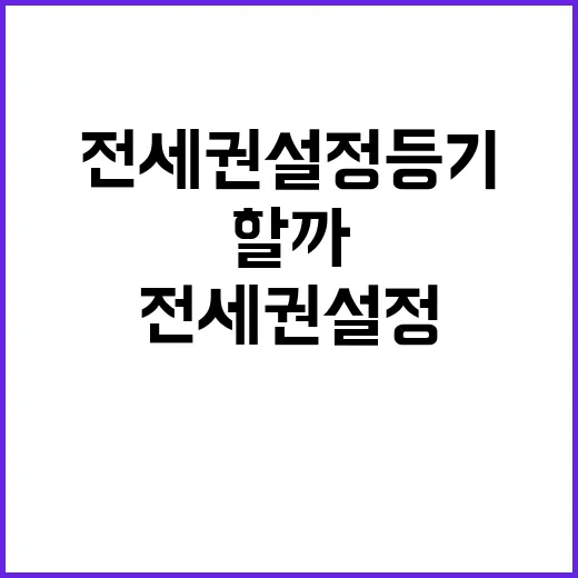 전세권설정등기 하는 방법, 보증금 지키려면 어디까지 챙겨야 할까 - 요약