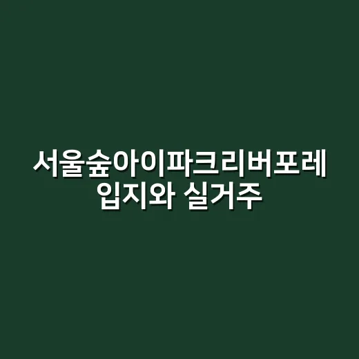 서울숲아이파크리버포레 입지와 실거주 가치 판단하는 방법 - 요약