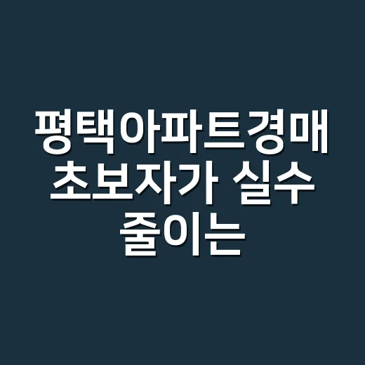 평택아파트경매 초보자가 실수 줄이는 방법 - 요약