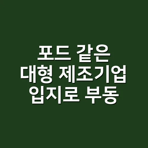 포드 같은 대형 제조기업 입지로 부동산 흐름 읽는 방법 - 요약