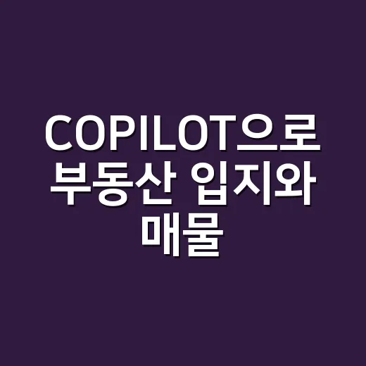 COPILOT으로 부동산 입지와 매물 판단 시간을 줄이는 방법 - 요약