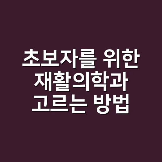 초보자를 위한 재활의학과 고르는 방법, 집 근처 병원 선택 기준 - 요약