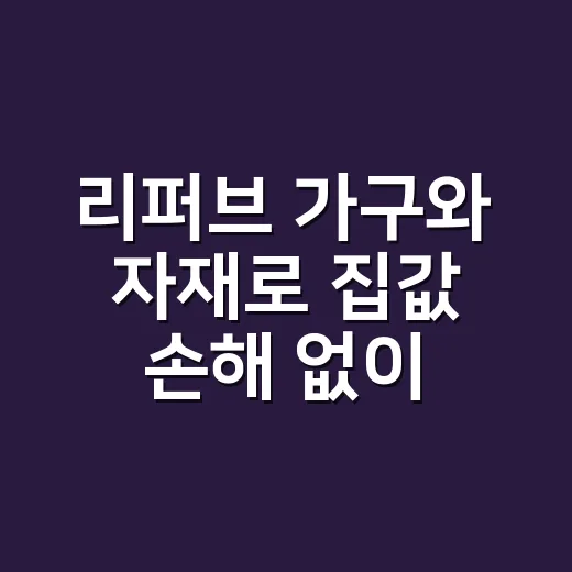 리퍼브 가구와 자재로 집값 손해 없이 인테리어하는 방법 - 요약