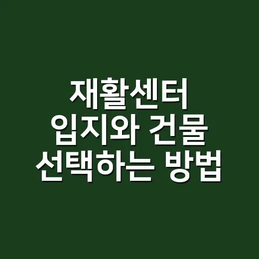 재활센터 입지와 건물 선택하는 방법, 임대 전 꼭 확인할 기준 - 요약