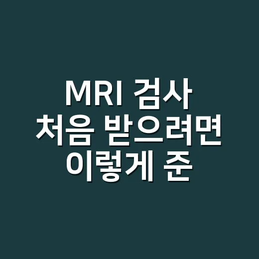 MRI 검사 처음 받으려면 이렇게 준비하세요 - 요약
