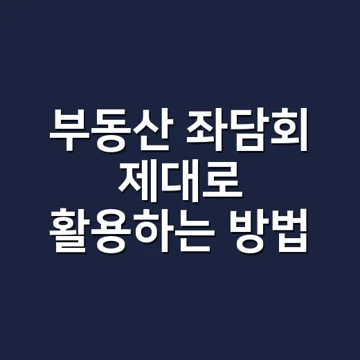 부동산 좌담회 제대로 활용하는 방법, 초보자가 질문하고 판단하는 요령 - 요약