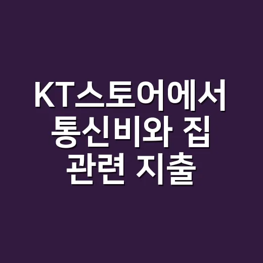 KT스토어에서 통신비와 집 관련 지출을 함께 줄이는 방법 - 요약