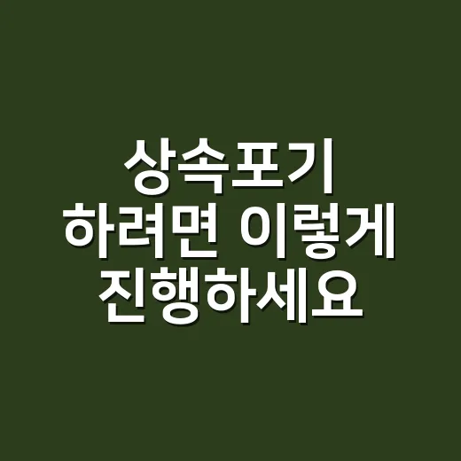 상속포기 하려면 이렇게 진행하세요: 부동산과 채무가 섞였을 때 실수 줄이는 방법 - 요약