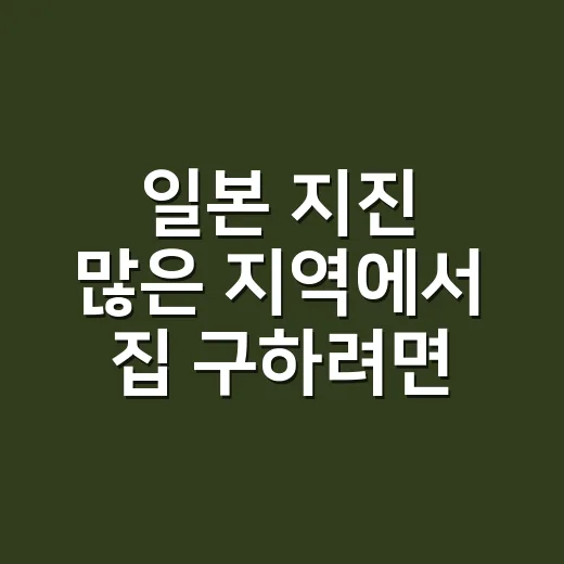 일본 지진 많은 지역에서 집 구하려면 이렇게 확인하세요 - 요약