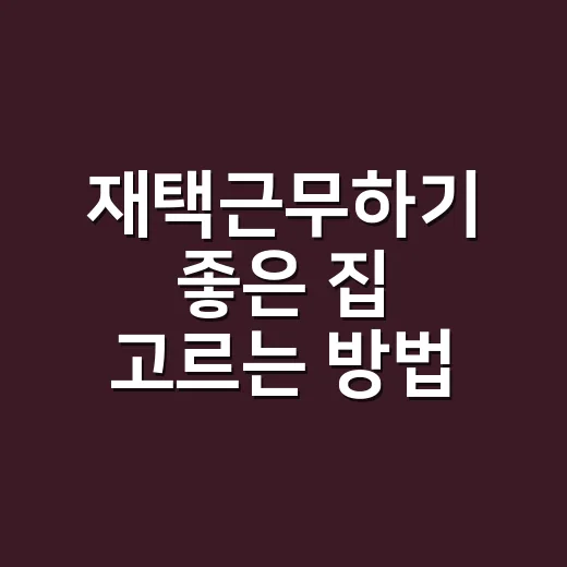 재택근무하기 좋은 집 고르는 방법, 방 하나보다 중요한 기준 - 요약
