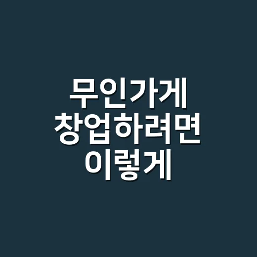 무인가게 창업하려면 이렇게: 입지와 임대료부터 따지는 방법 - 요약