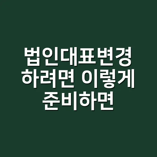 법인대표변경 하려면 이렇게 준비하면 됩니다 - 요약