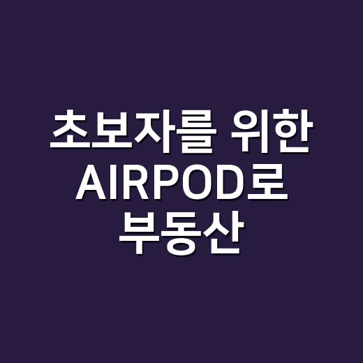 초보자를 위한 AIRPOD로 부동산 임장 효율 높이는 방법 - 요약