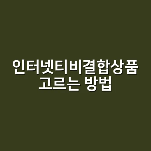 인터넷티비결합상품 고르는 방법, 3년 약정 전에 꼭 따질 기준 - 요약