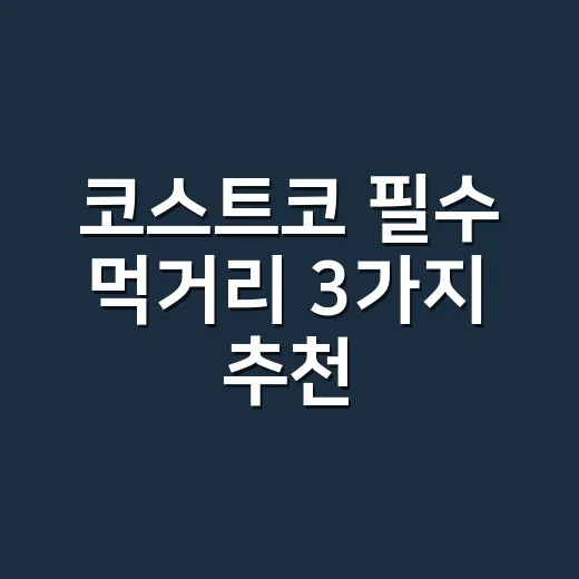 코스트코 필수 먹거리 3가지 추천, 처음 가는 사람도 실패 줄이는 방법 - 요약
