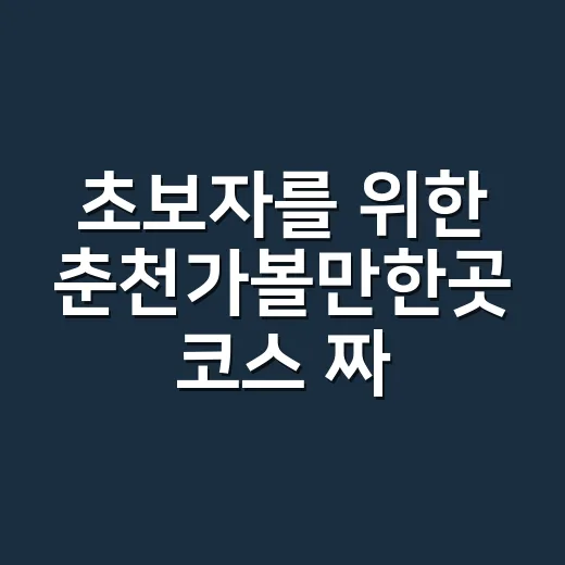초보자를 위한 춘천가볼만한곳 코스 짜는 방법 - 요약