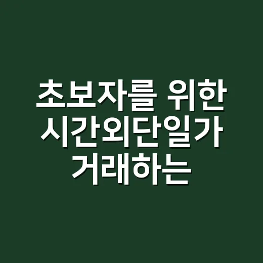 초보자를 위한 시간외단일가 거래하는 방법과 실수 줄이는 기준 - 요약