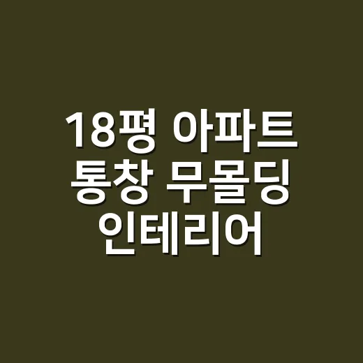 18평 아파트 통창 무몰딩 인테리어 실패 없이 완성하는 방법 - 요약