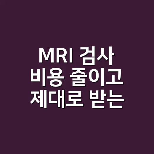 MRI 검사 비용 줄이고 제대로 받는 방법 - 요약