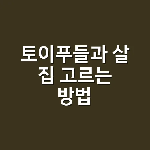 토이푸들과 살 집 고르는 방법, 층간소음부터 계약 특약까지 이렇게 확인하세요 - 요약