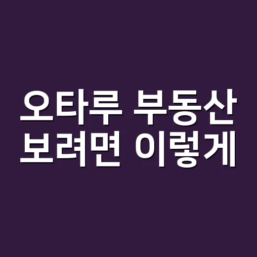 오타루 부동산 보려면 이렇게: 초보자를 위한 지역·가격·리스크 확인 방법 - 요약