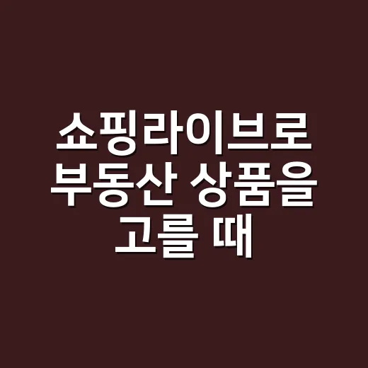 쇼핑라이브로 부동산 상품을 고를 때 실패 줄이는 방법 - 요약