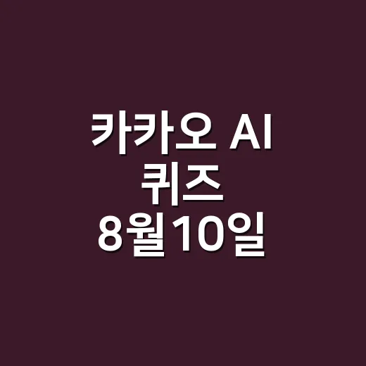 카카오 AI 퀴즈 8월10일 정답 빠르게 확인하고 참여하는 방법 - 요약