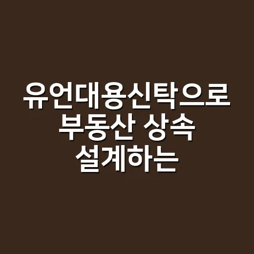 유언대용신탁으로 부동산 상속 설계하는 방법 - 요약